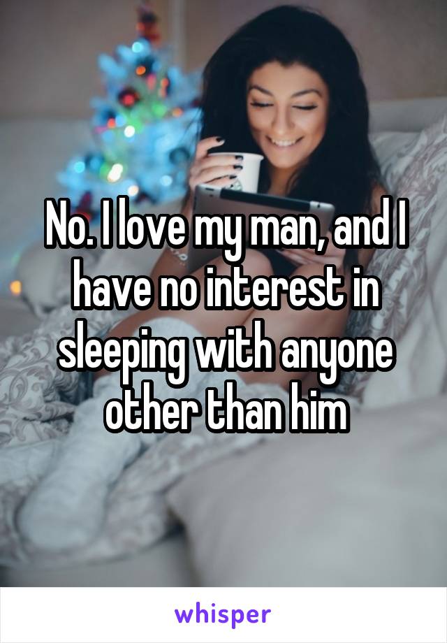 No. I love my man, and I have no interest in sleeping with anyone other than him