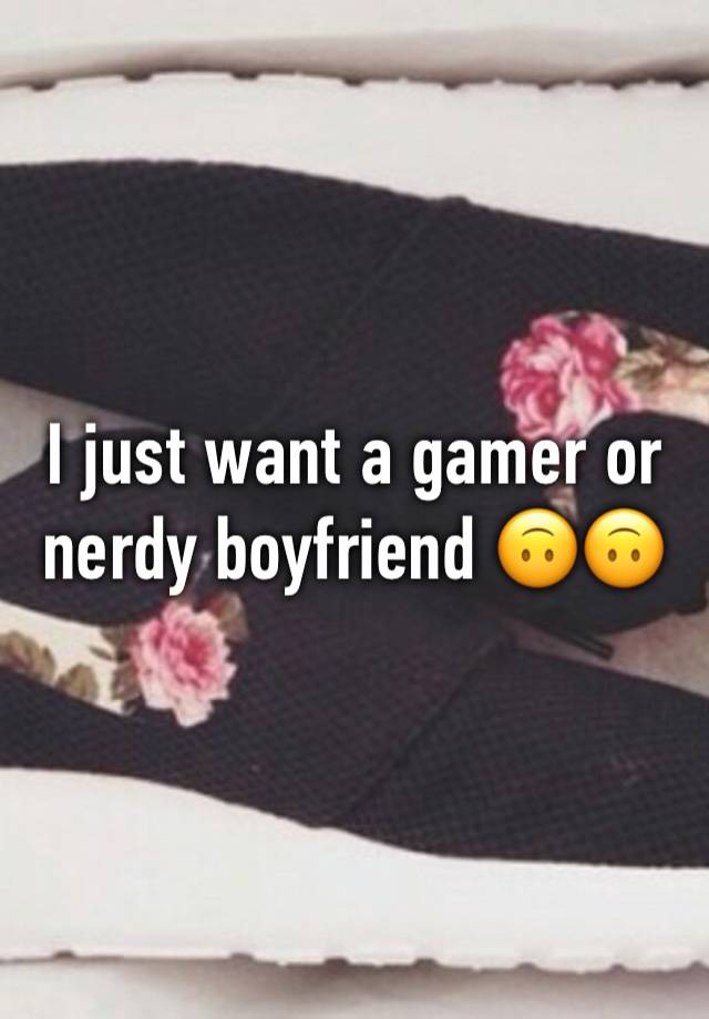 I just want a gamer or nerdy boyfriend 🙃🙃