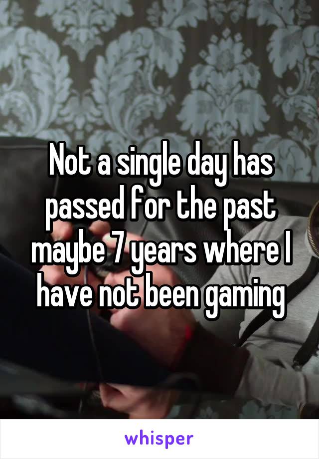 Not a single day has passed for the past maybe 7 years where I have not been gaming