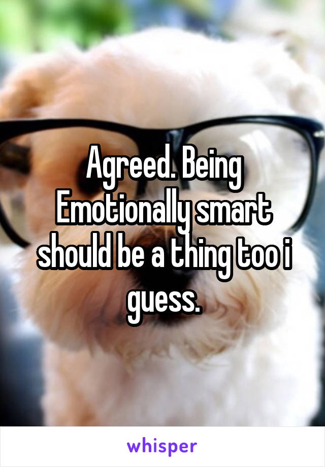 Agreed. Being Emotionally smart should be a thing too i guess.