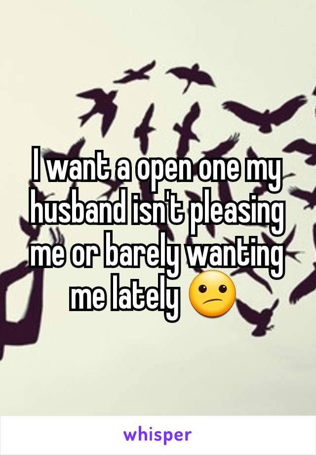 I want a open one my husband isn't pleasing me or barely wanting me lately 😕 