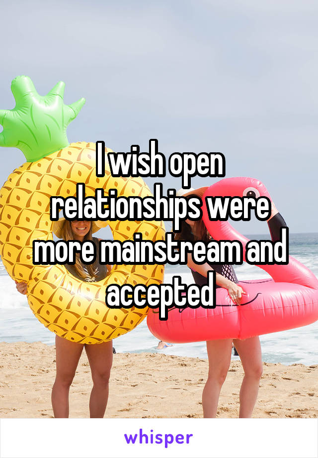 I wish open relationships were more mainstream and accepted