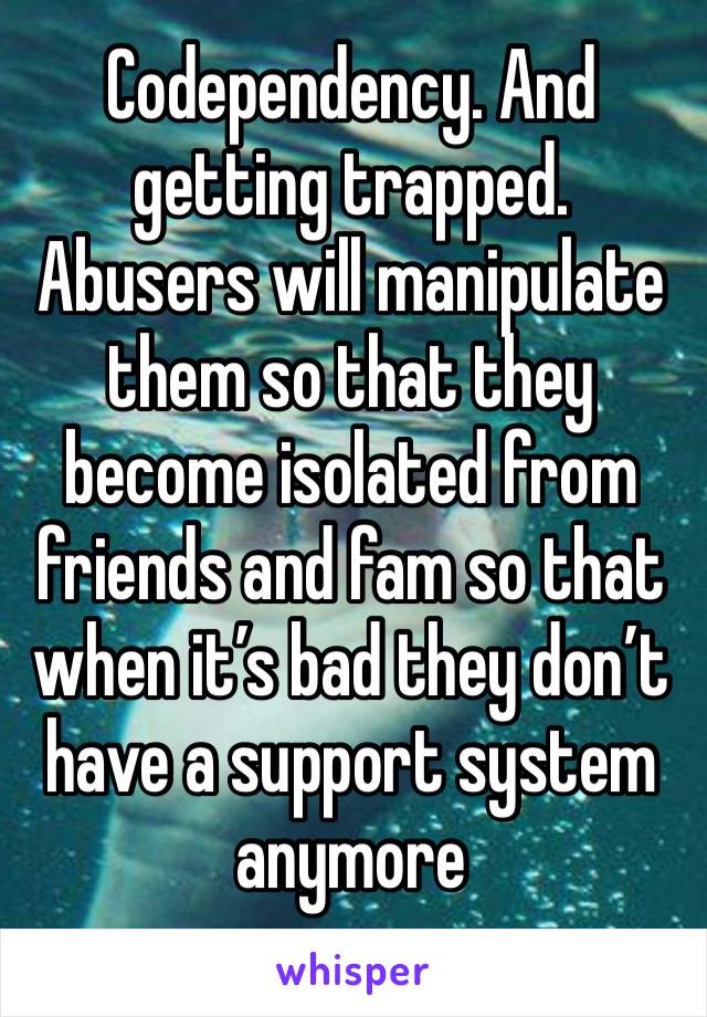 Codependency. And getting trapped. Abusers will manipulate them so that they become isolated from friends and fam so that when it’s bad they don’t have a support system anymore 