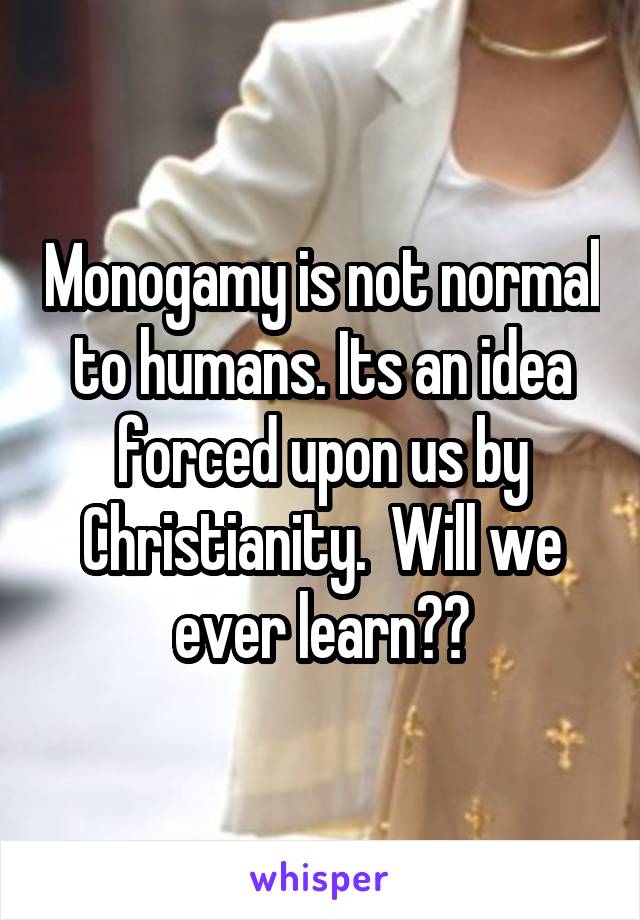 Monogamy is not normal to humans. Its an idea forced upon us by Christianity.  Will we ever learn??