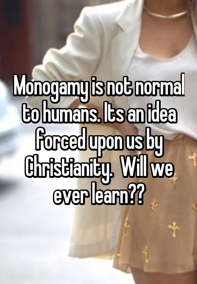 Monogamy is not normal to humans. Its an idea forced upon us by Christianity.  Will we ever learn??