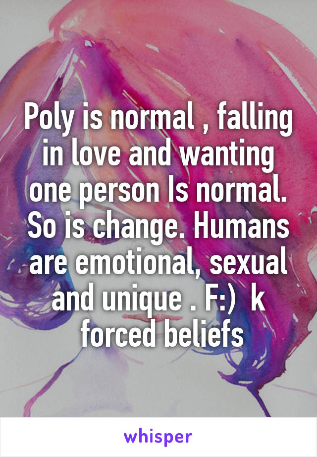 Poly is normal , falling in love and wanting one person Is normal. So is change. Humans are emotional, sexual and unique . F:)  k
  forced beliefs 