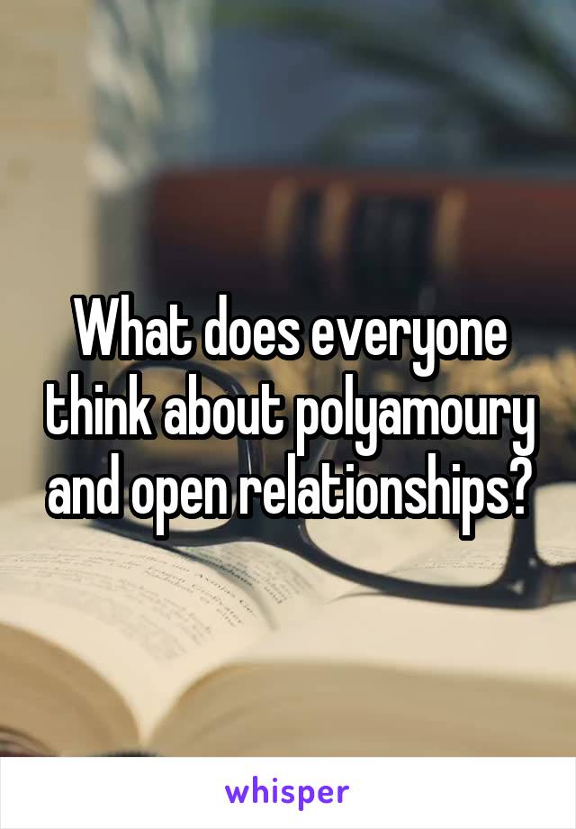 What does everyone think about polyamoury and open relationships?