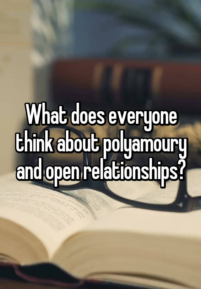 What does everyone think about polyamoury and open relationships?