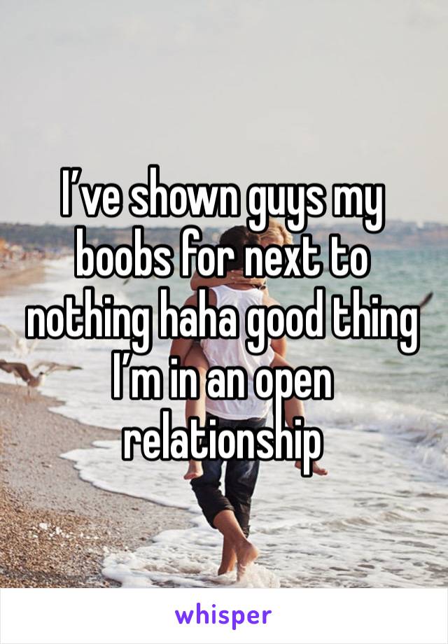 I’ve shown guys my boobs for next to nothing haha good thing I’m in an open relationship 