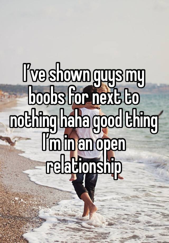 I’ve shown guys my boobs for next to nothing haha good thing I’m in an open relationship 