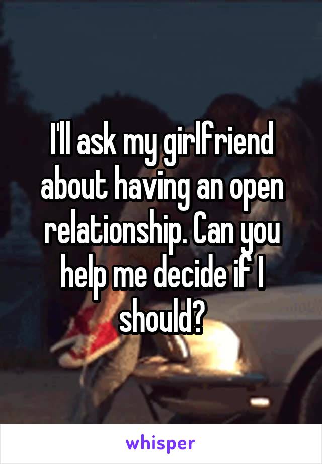 I'll ask my girlfriend about having an open relationship. Can you help me decide if I should?