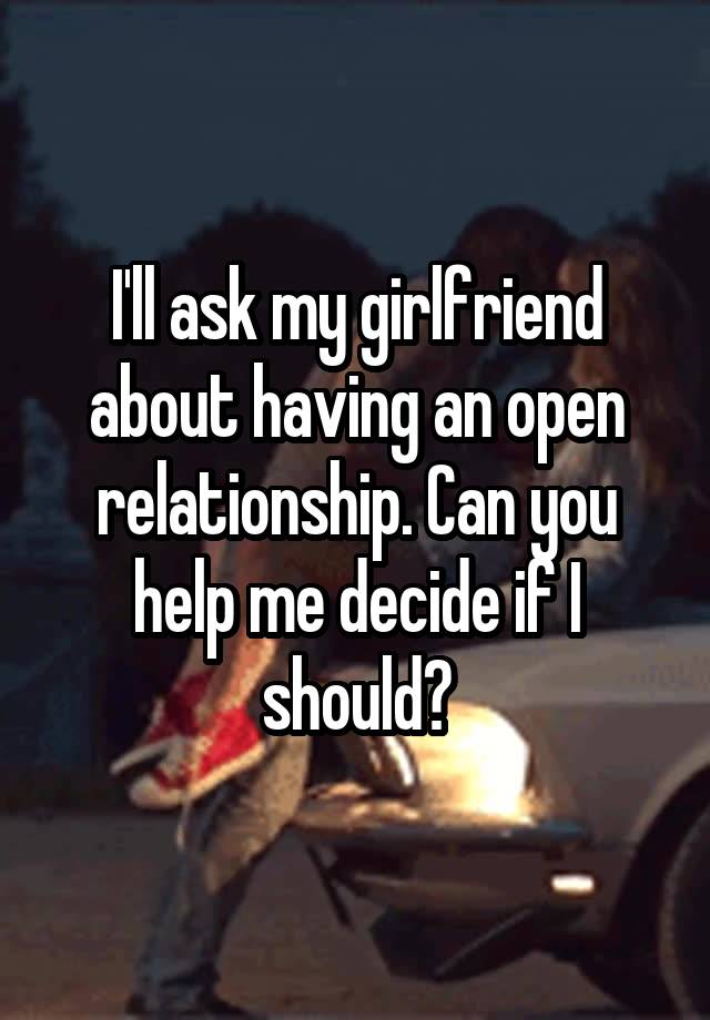 I'll ask my girlfriend about having an open relationship. Can you help me decide if I should?