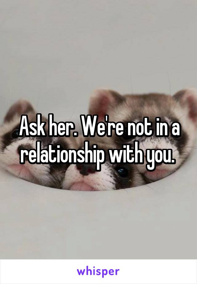 Ask her. We're not in a relationship with you. 