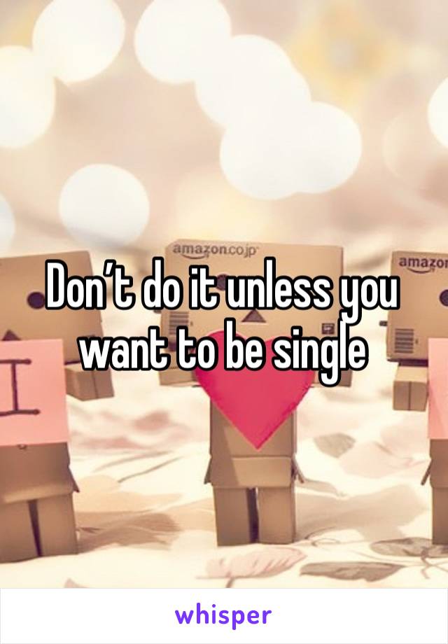 Don’t do it unless you want to be single 