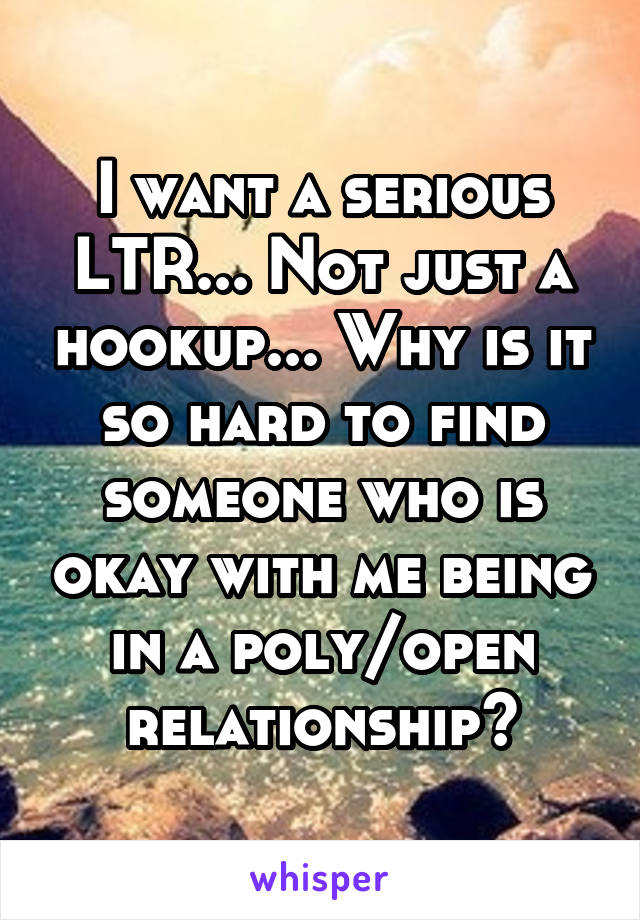 I want a serious LTR... Not just a hookup... Why is it so hard to find someone who is okay with me being in a poly/open relationship?