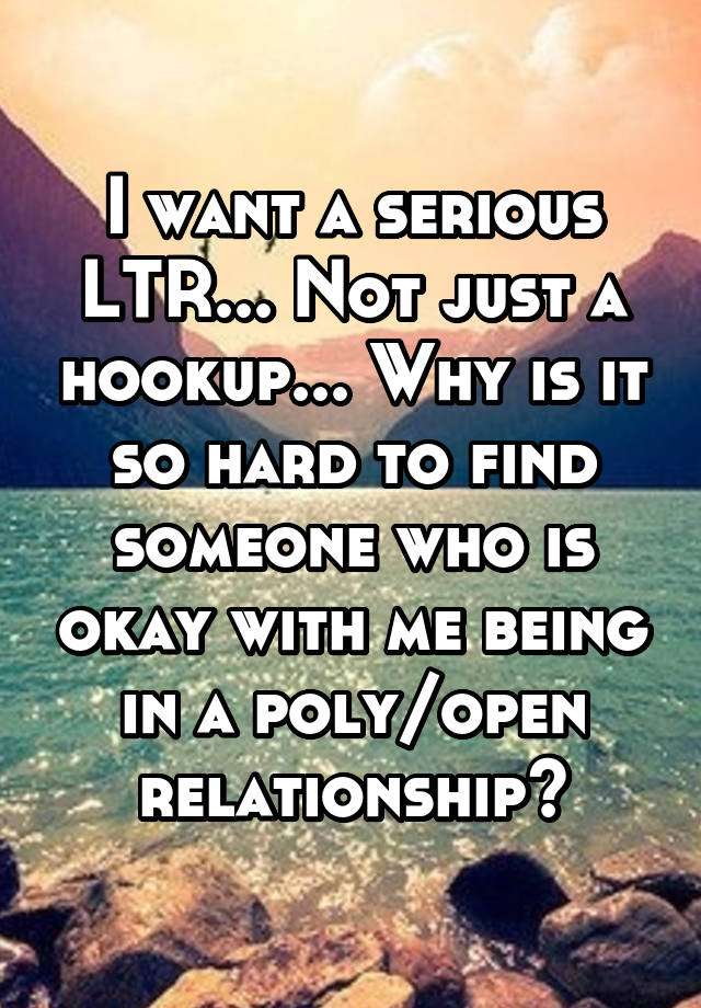 I want a serious LTR... Not just a hookup... Why is it so hard to find someone who is okay with me being in a poly/open relationship?