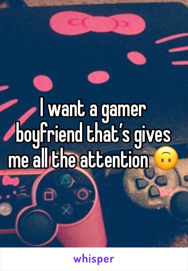 I want a gamer boyfriend that’s gives me all the attention 🙃