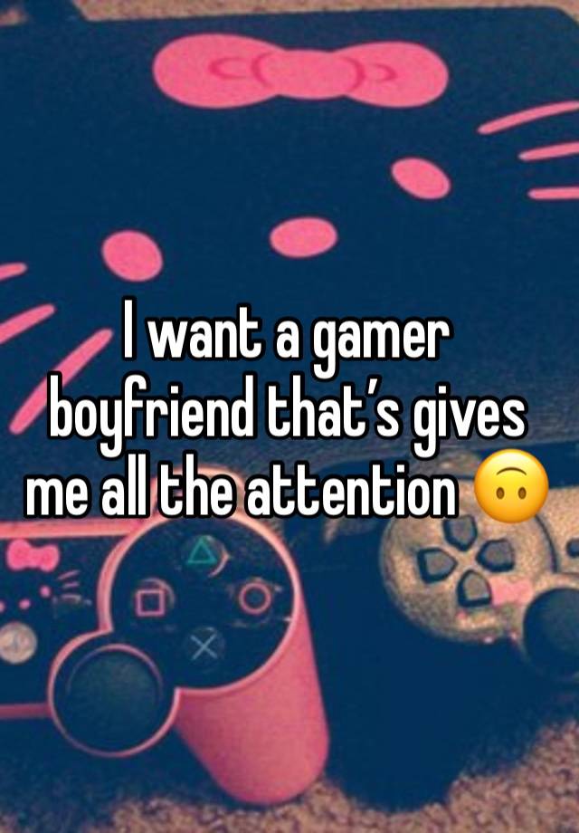 I want a gamer boyfriend that’s gives me all the attention 🙃