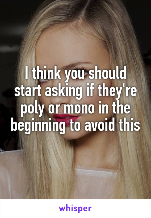 I think you should start asking if they're poly or mono in the beginning to avoid this 