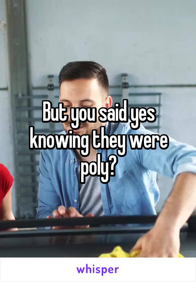 But you said yes knowing they were poly?