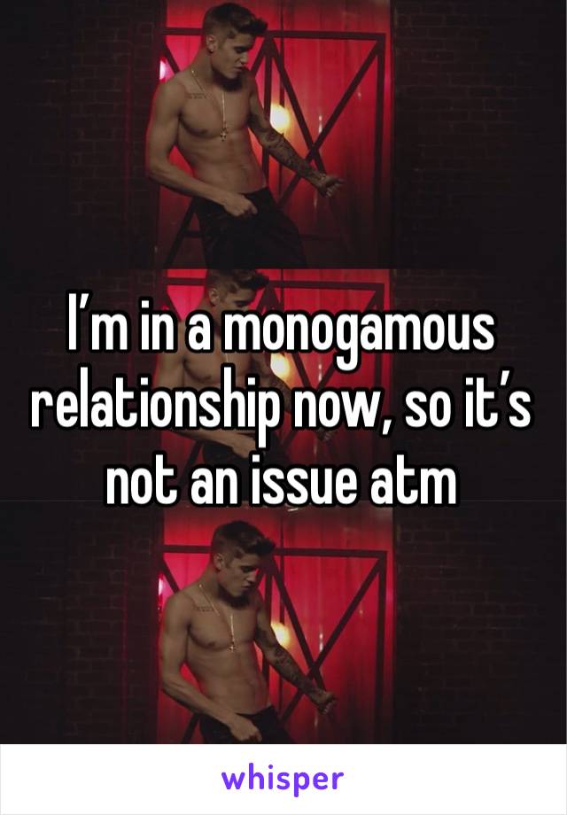 I’m in a monogamous relationship now, so it’s not an issue atm