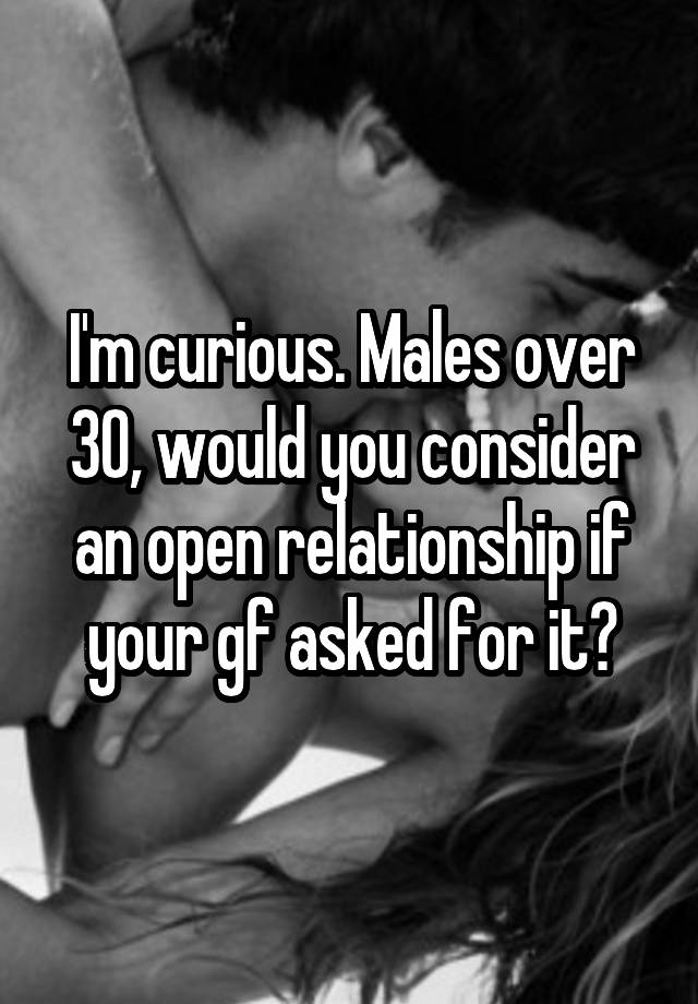 I'm curious. Males over 30, would you consider an open relationship if your gf asked for it?