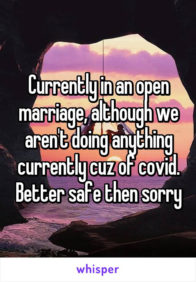 Currently in an open marriage, although we aren't doing anything currently cuz of covid. Better safe then sorry