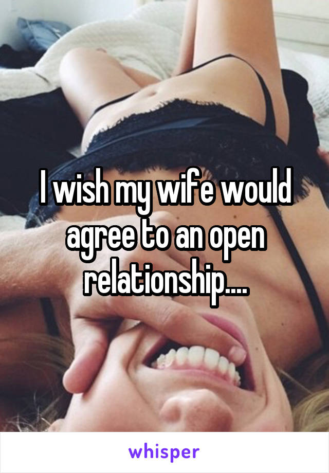 I wish my wife would agree to an open relationship....