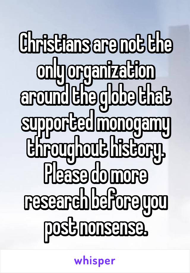 Christians are not the only organization around the globe that supported monogamy throughout history. Please do more research before you post nonsense.