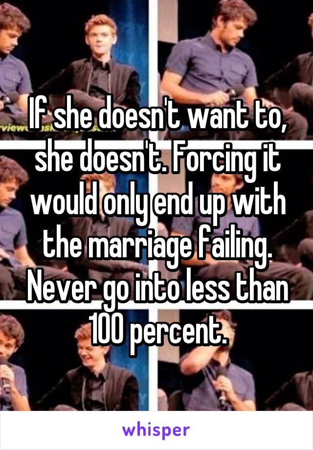 If she doesn't want to, she doesn't. Forcing it would only end up with the marriage failing. Never go into less than 100 percent.