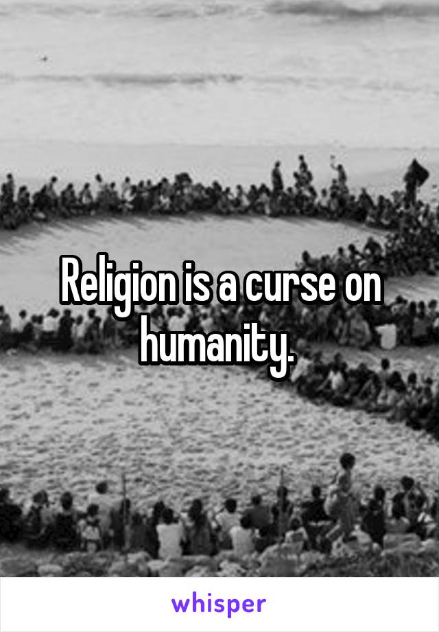 Religion is a curse on humanity. 