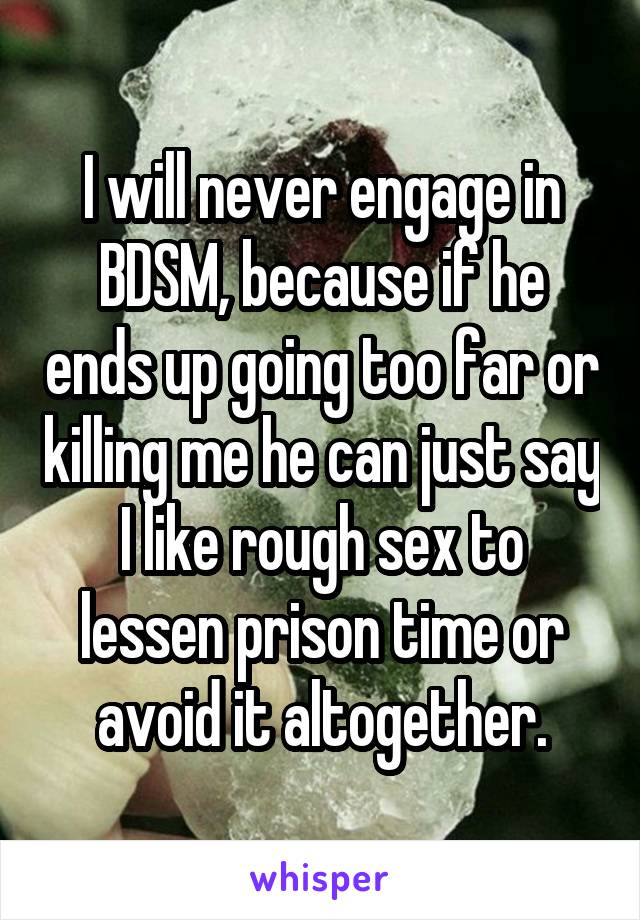 I will never engage in BDSM, because if he ends up going too far or killing me he can just say I like rough sex to lessen prison time or avoid it altogether.