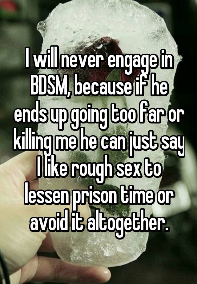 I will never engage in BDSM, because if he ends up going too far or killing me he can just say I like rough sex to lessen prison time or avoid it altogether.