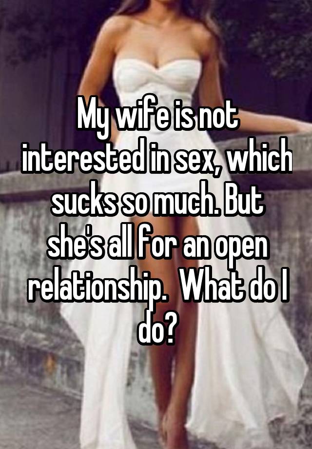 My wife is not interested in sex, which sucks so much. But she's all for an open relationship.  What do I do?