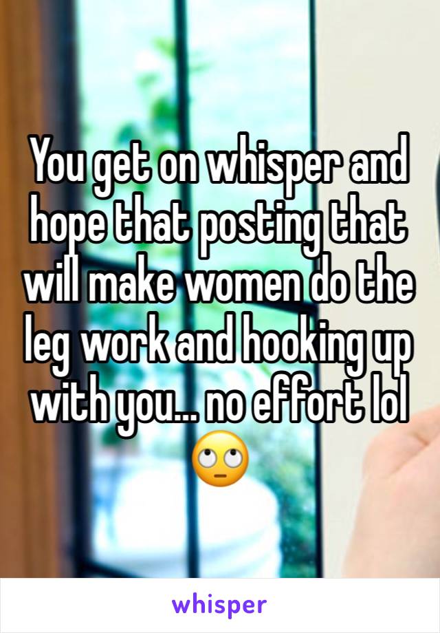 You get on whisper and hope that posting that will make women do the leg work and hooking up with you… no effort lol
🙄