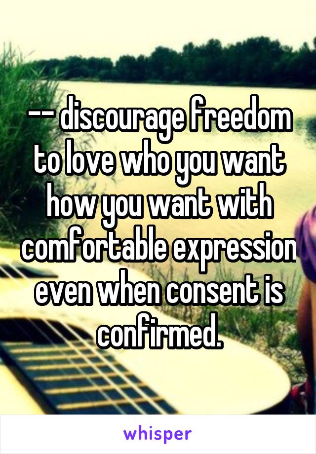 -- discourage freedom to love who you want how you want with comfortable expression even when consent is confirmed.