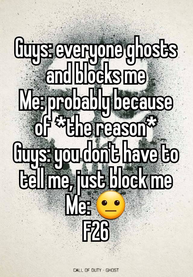 Guys: everyone ghosts and blocks me
Me: probably because of *the reason*
Guys: you don't have to tell me, just block me
Me: 😐
F26