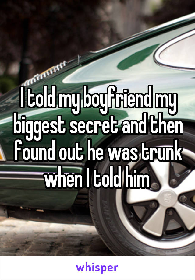 I told my boyfriend my biggest secret and then found out he was trunk when I told him 