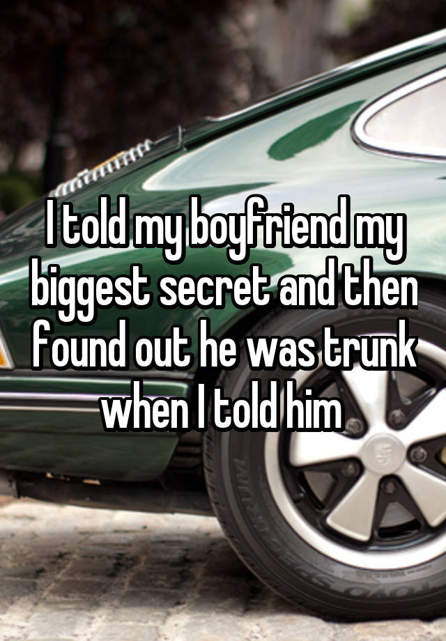 I told my boyfriend my biggest secret and then found out he was trunk when I told him 