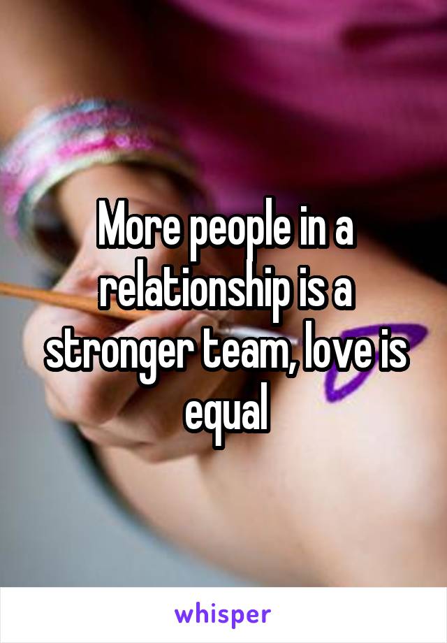 More people in a relationship is a stronger team, love is equal