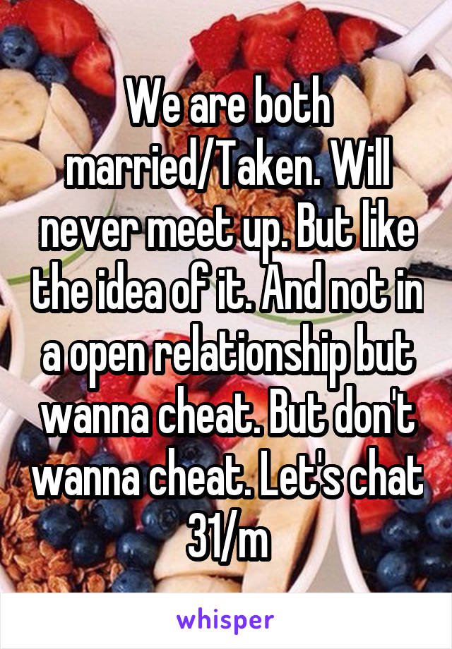 We are both married/Taken. Will never meet up. But like the idea of it. And not in a open relationship but wanna cheat. But don't wanna cheat. Let's chat 31/m