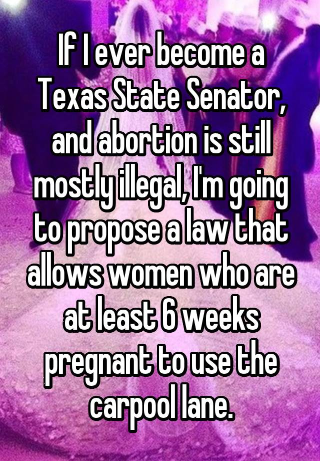 If I ever become a Texas State Senator, and abortion is still mostly illegal, I'm going to propose a law that allows women who are at least 6 weeks pregnant to use the carpool lane.
