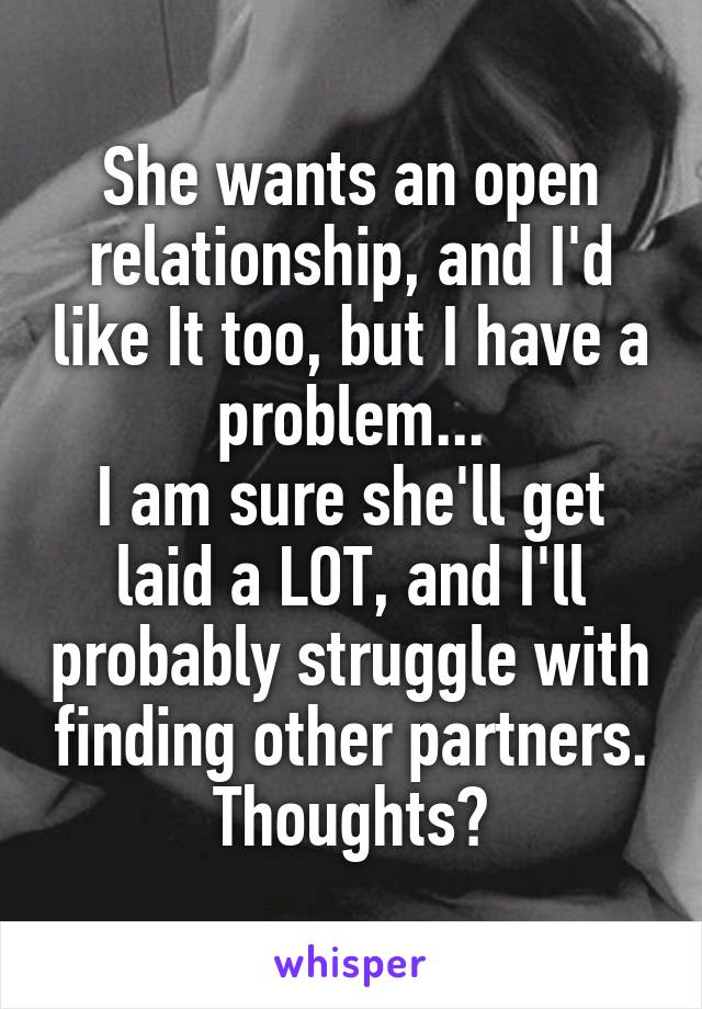 She wants an open relationship, and I'd like It too, but I have a problem...
I am sure she'll get laid a LOT, and I'll probably struggle with finding other partners.
Thoughts?