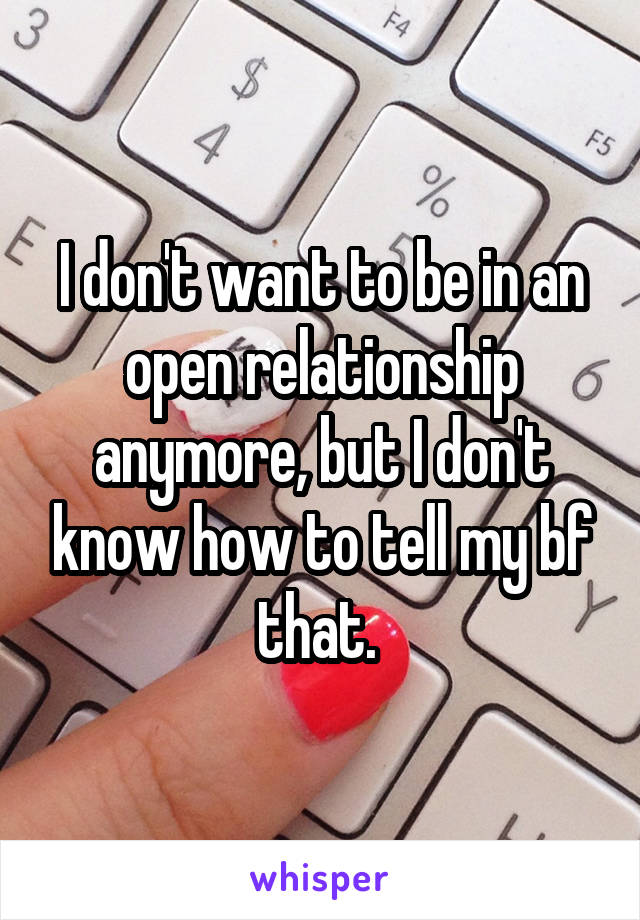 I don't want to be in an open relationship anymore, but I don't know how to tell my bf that. 