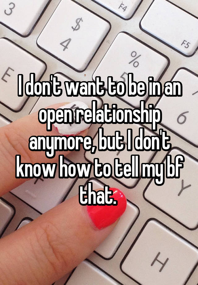 I don't want to be in an open relationship anymore, but I don't know how to tell my bf that. 