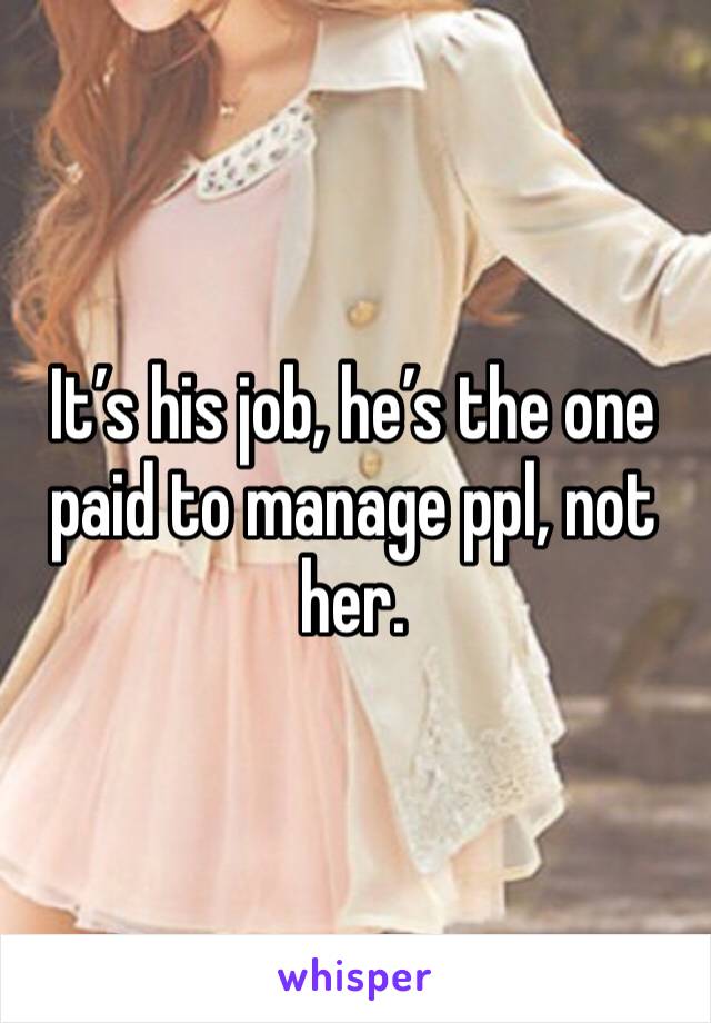 It’s his job, he’s the one paid to manage ppl, not her.  