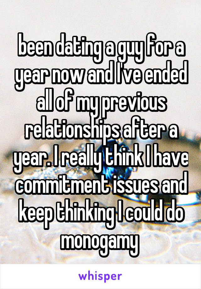 been dating a guy for a year now and I've ended all of my previous relationships after a year. I really think I have commitment issues and keep thinking I could do monogamy 