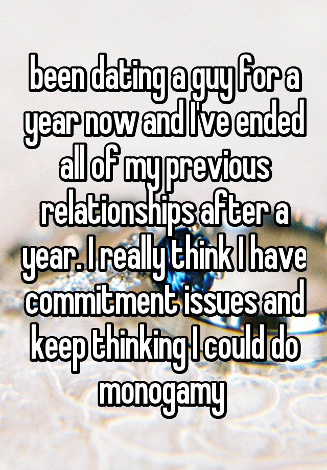 been dating a guy for a year now and I've ended all of my previous relationships after a year. I really think I have commitment issues and keep thinking I could do monogamy 