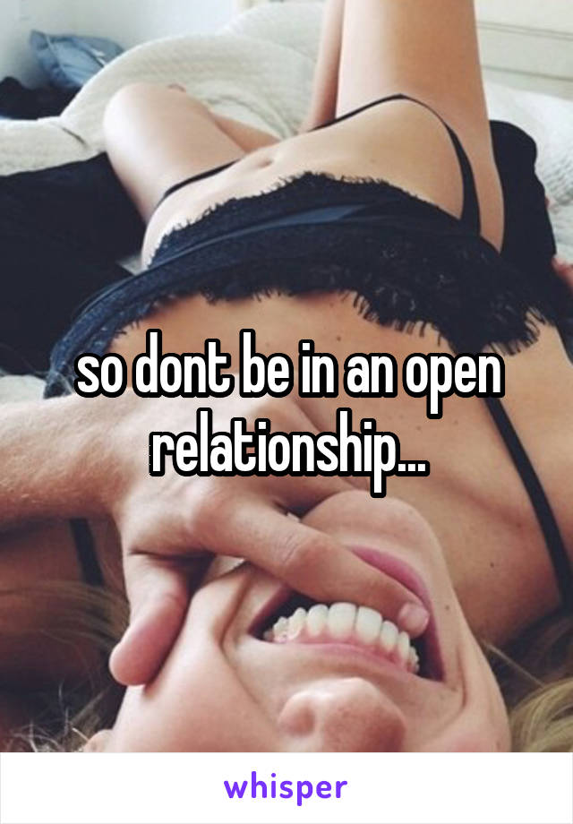 so dont be in an open relationship...