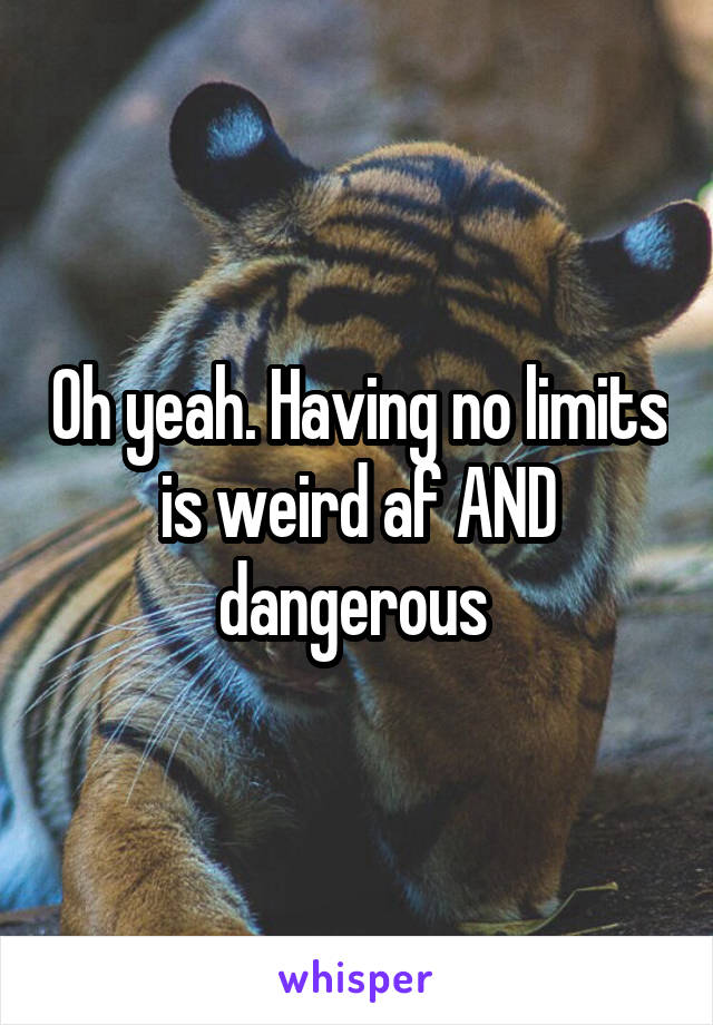 Oh yeah. Having no limits is weird af AND dangerous 